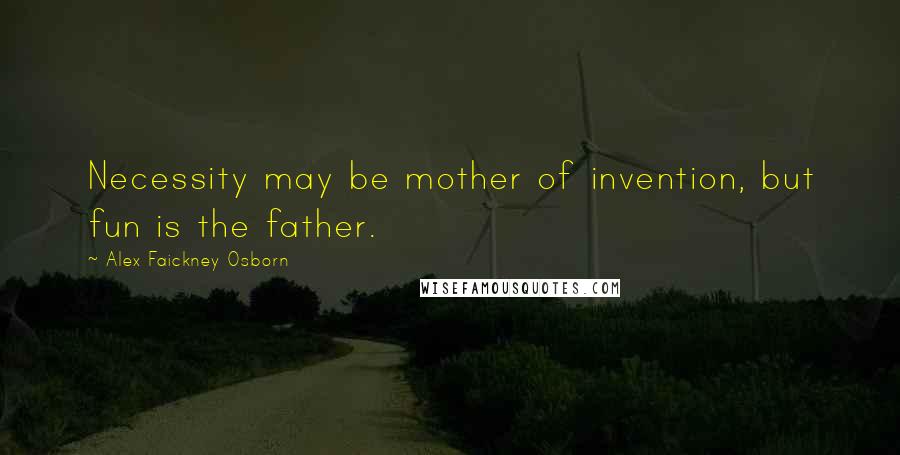 Alex Faickney Osborn Quotes: Necessity may be mother of invention, but fun is the father.