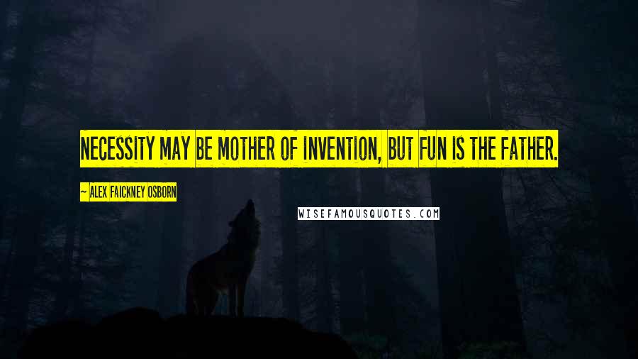 Alex Faickney Osborn Quotes: Necessity may be mother of invention, but fun is the father.