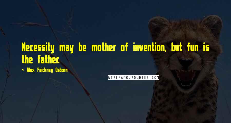 Alex Faickney Osborn Quotes: Necessity may be mother of invention, but fun is the father.