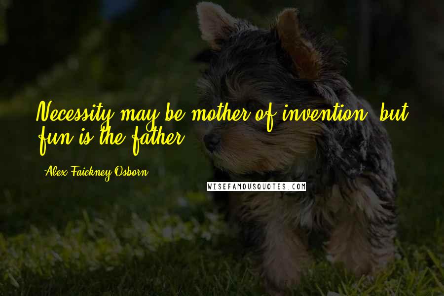 Alex Faickney Osborn Quotes: Necessity may be mother of invention, but fun is the father.