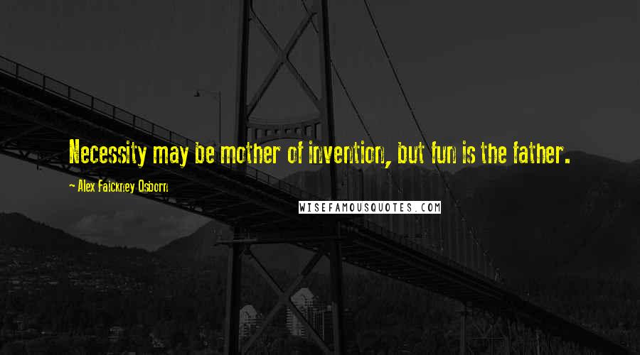 Alex Faickney Osborn Quotes: Necessity may be mother of invention, but fun is the father.