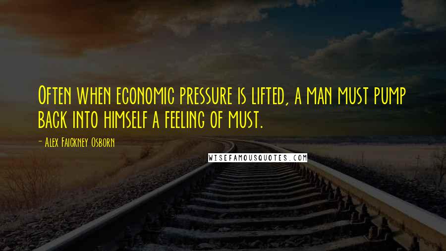 Alex Faickney Osborn Quotes: Often when economic pressure is lifted, a man must pump back into himself a feeling of must.
