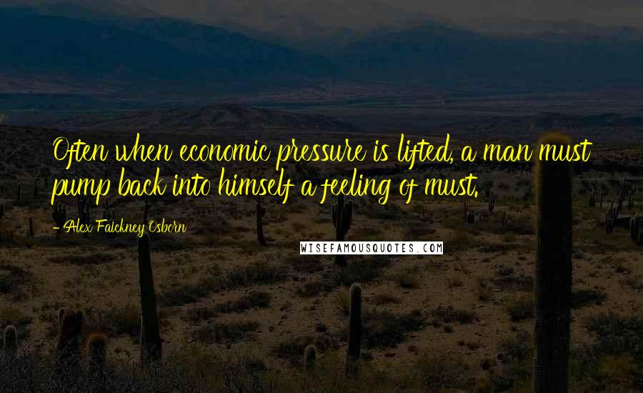 Alex Faickney Osborn Quotes: Often when economic pressure is lifted, a man must pump back into himself a feeling of must.