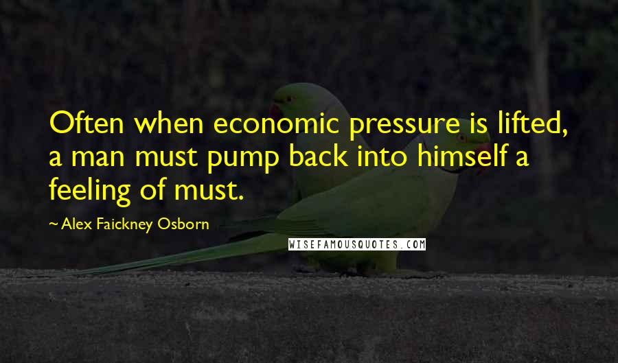 Alex Faickney Osborn Quotes: Often when economic pressure is lifted, a man must pump back into himself a feeling of must.