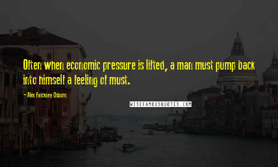 Alex Faickney Osborn Quotes: Often when economic pressure is lifted, a man must pump back into himself a feeling of must.