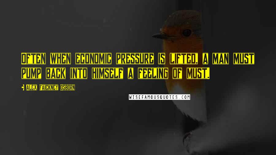 Alex Faickney Osborn Quotes: Often when economic pressure is lifted, a man must pump back into himself a feeling of must.