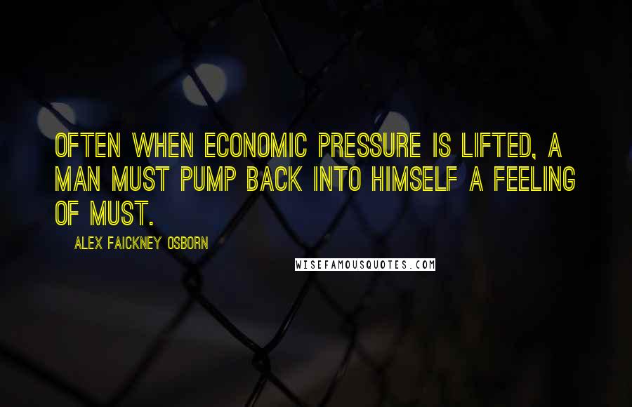 Alex Faickney Osborn Quotes: Often when economic pressure is lifted, a man must pump back into himself a feeling of must.