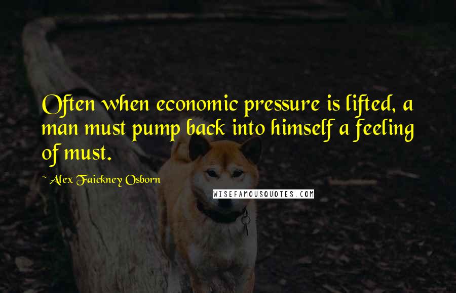 Alex Faickney Osborn Quotes: Often when economic pressure is lifted, a man must pump back into himself a feeling of must.