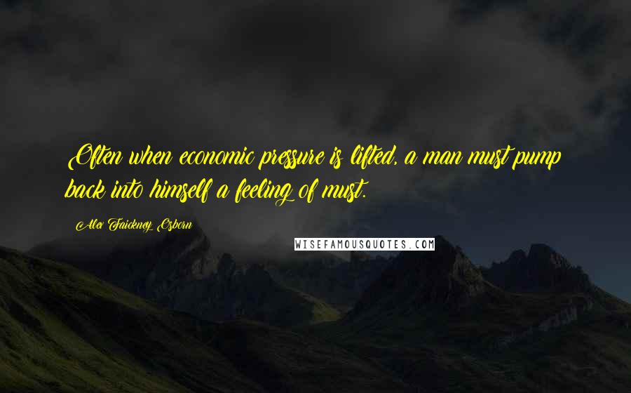 Alex Faickney Osborn Quotes: Often when economic pressure is lifted, a man must pump back into himself a feeling of must.