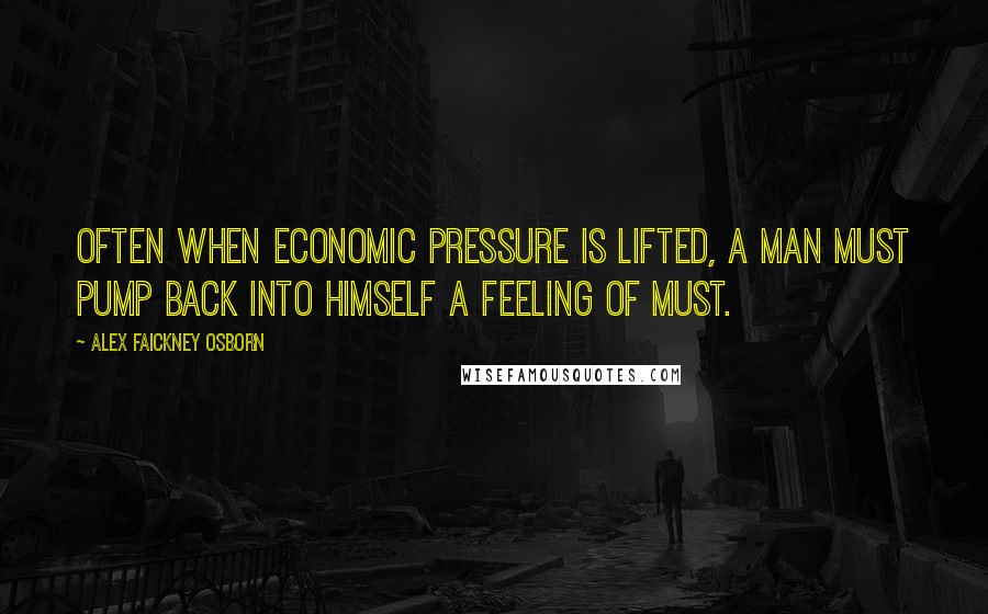 Alex Faickney Osborn Quotes: Often when economic pressure is lifted, a man must pump back into himself a feeling of must.