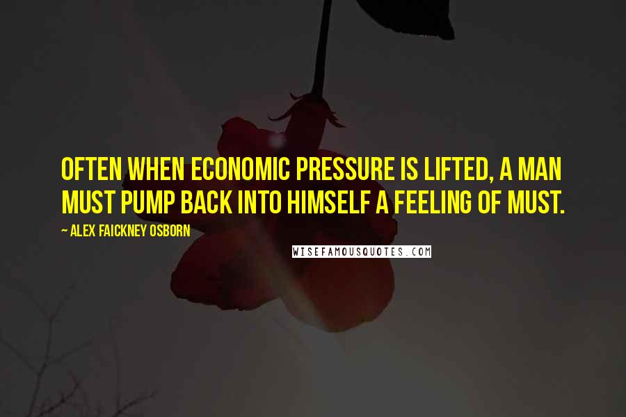 Alex Faickney Osborn Quotes: Often when economic pressure is lifted, a man must pump back into himself a feeling of must.