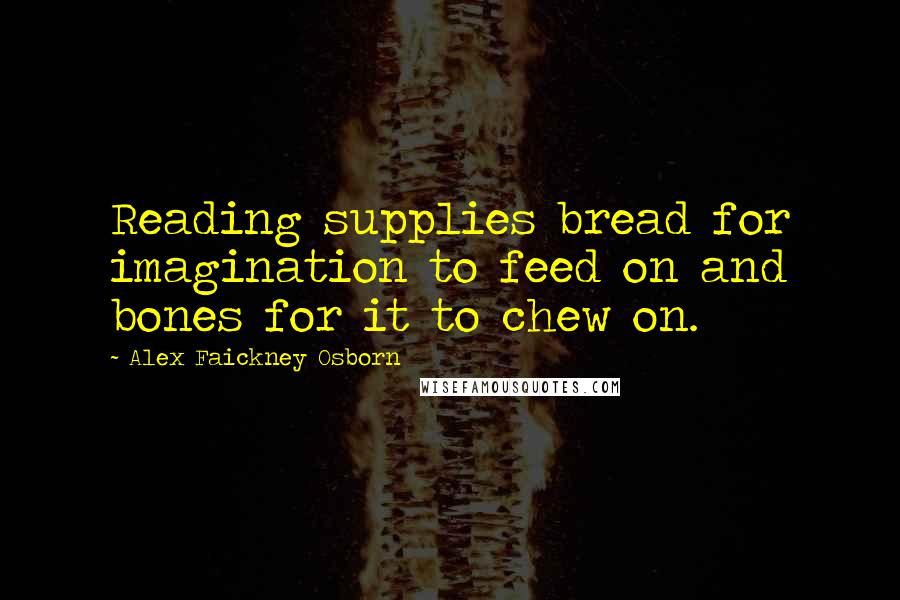 Alex Faickney Osborn Quotes: Reading supplies bread for imagination to feed on and bones for it to chew on.