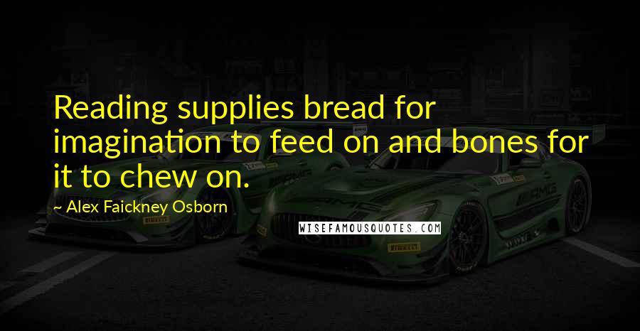 Alex Faickney Osborn Quotes: Reading supplies bread for imagination to feed on and bones for it to chew on.