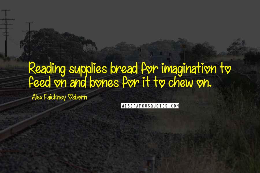 Alex Faickney Osborn Quotes: Reading supplies bread for imagination to feed on and bones for it to chew on.