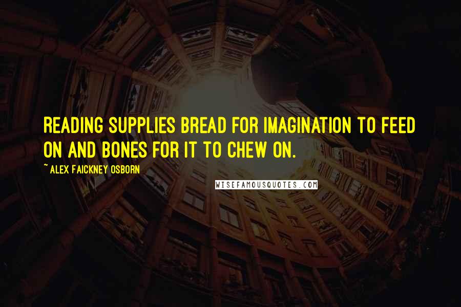 Alex Faickney Osborn Quotes: Reading supplies bread for imagination to feed on and bones for it to chew on.