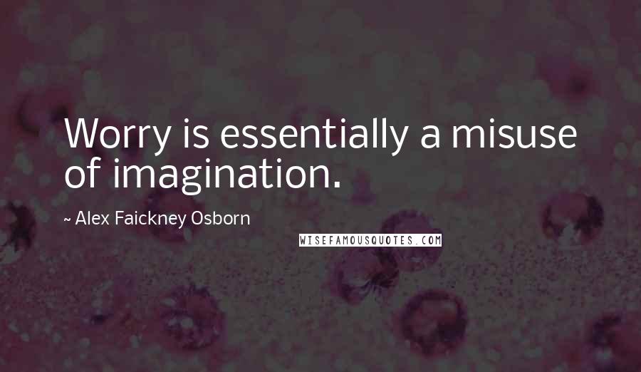 Alex Faickney Osborn Quotes: Worry is essentially a misuse of imagination.