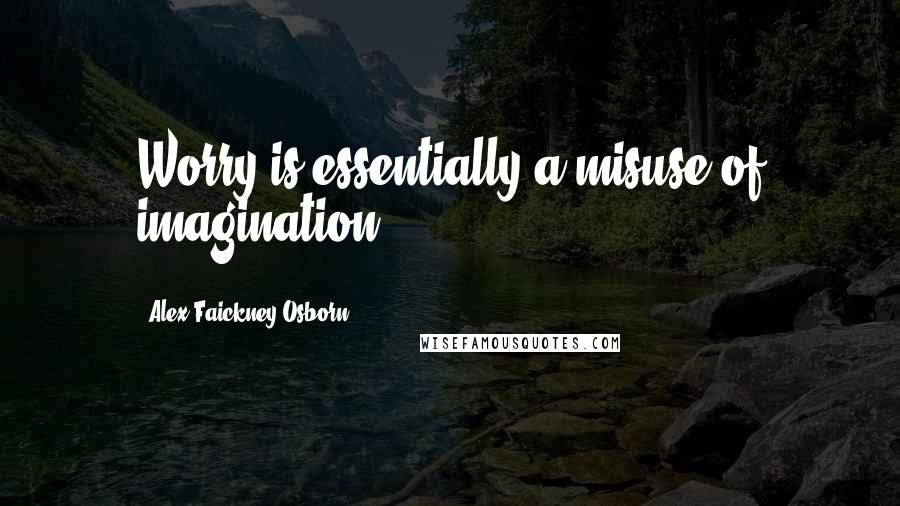 Alex Faickney Osborn Quotes: Worry is essentially a misuse of imagination.