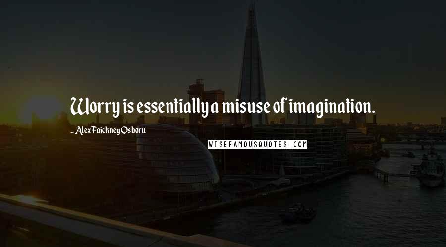 Alex Faickney Osborn Quotes: Worry is essentially a misuse of imagination.