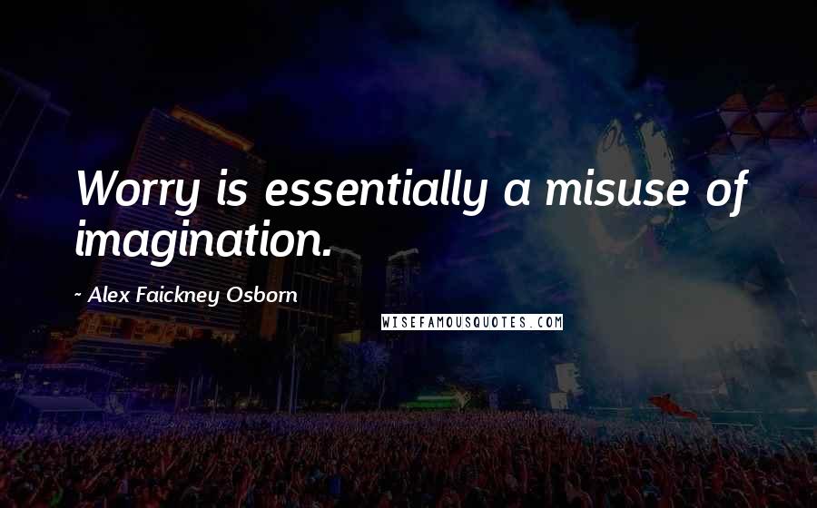 Alex Faickney Osborn Quotes: Worry is essentially a misuse of imagination.