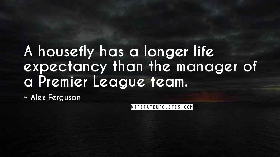Alex Ferguson Quotes: A housefly has a longer life expectancy than the manager of a Premier League team.
