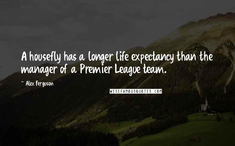 Alex Ferguson Quotes: A housefly has a longer life expectancy than the manager of a Premier League team.