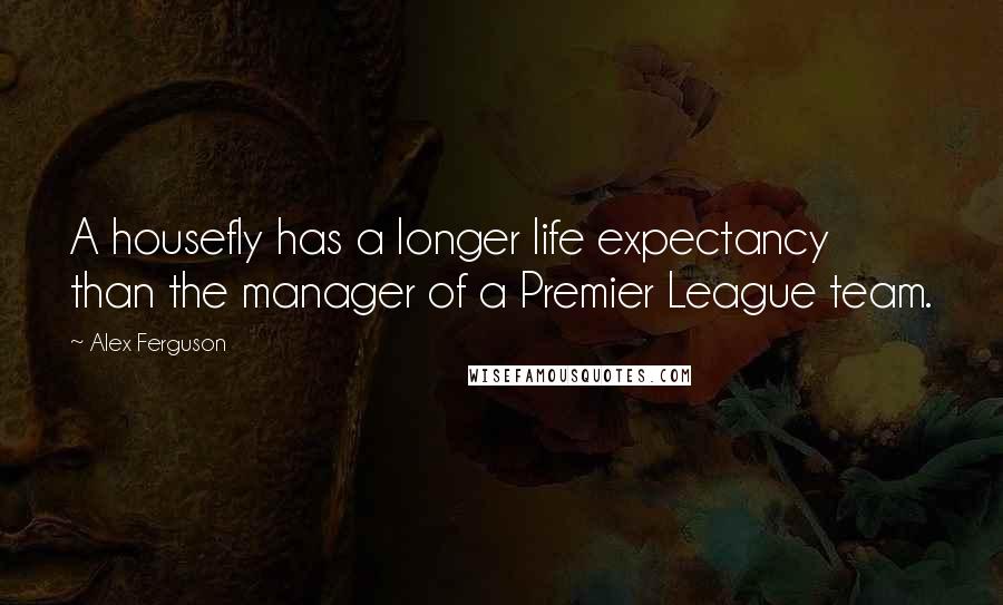 Alex Ferguson Quotes: A housefly has a longer life expectancy than the manager of a Premier League team.