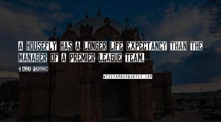 Alex Ferguson Quotes: A housefly has a longer life expectancy than the manager of a Premier League team.