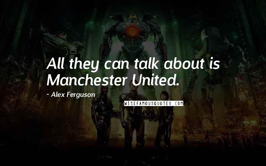 Alex Ferguson Quotes: All they can talk about is Manchester United.
