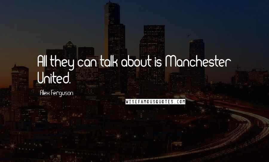 Alex Ferguson Quotes: All they can talk about is Manchester United.