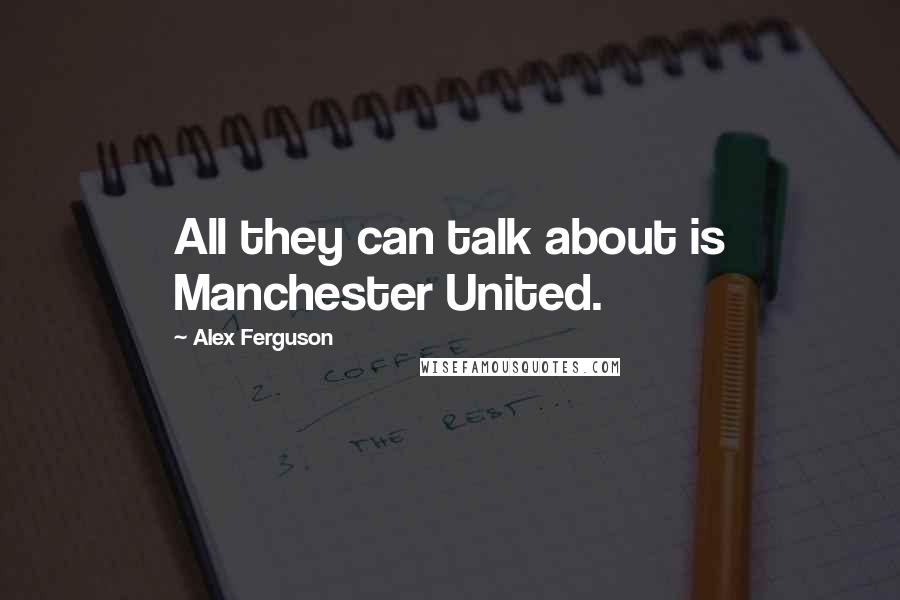 Alex Ferguson Quotes: All they can talk about is Manchester United.