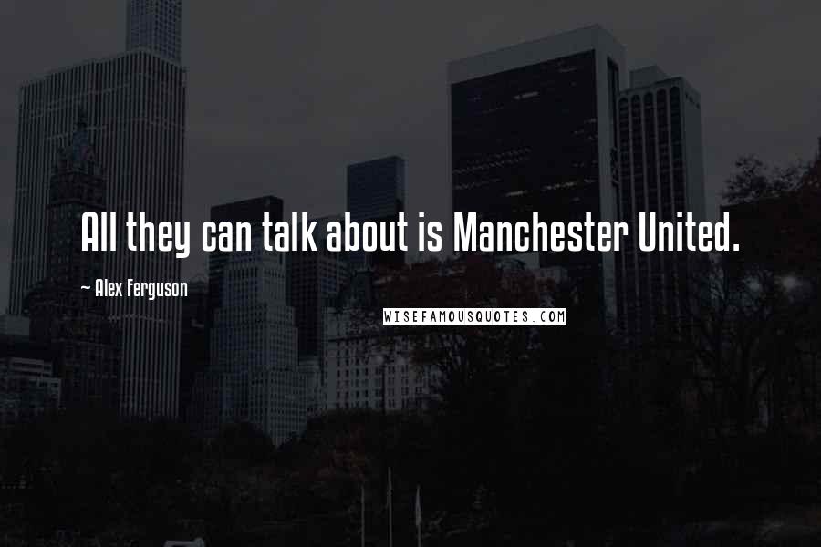 Alex Ferguson Quotes: All they can talk about is Manchester United.