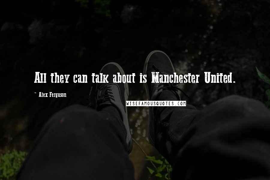 Alex Ferguson Quotes: All they can talk about is Manchester United.