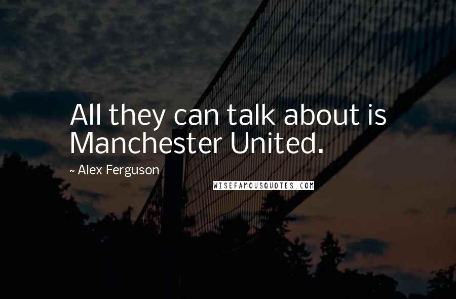 Alex Ferguson Quotes: All they can talk about is Manchester United.