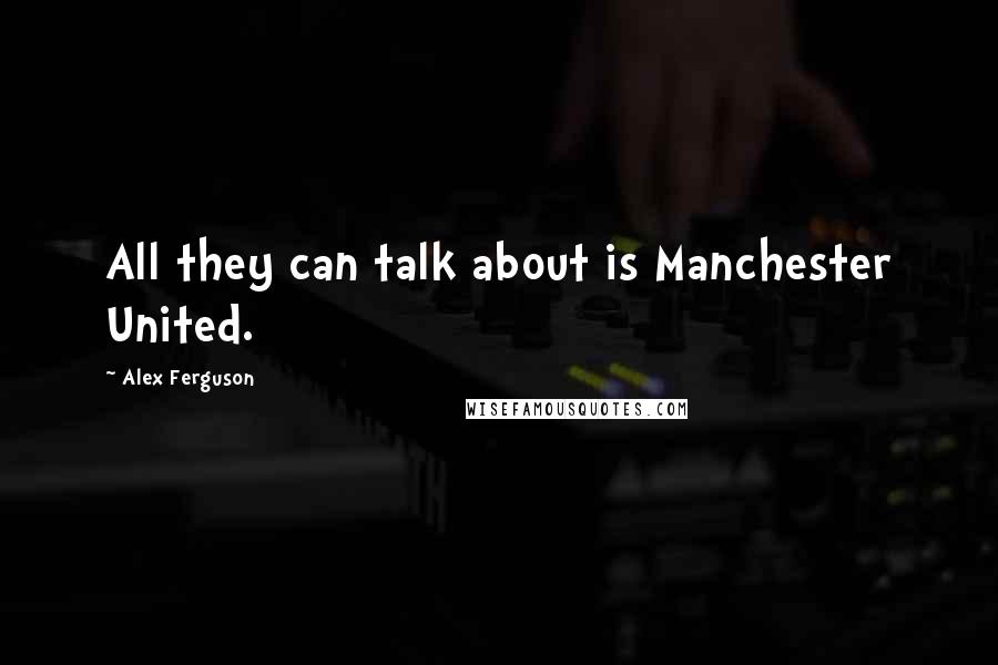 Alex Ferguson Quotes: All they can talk about is Manchester United.