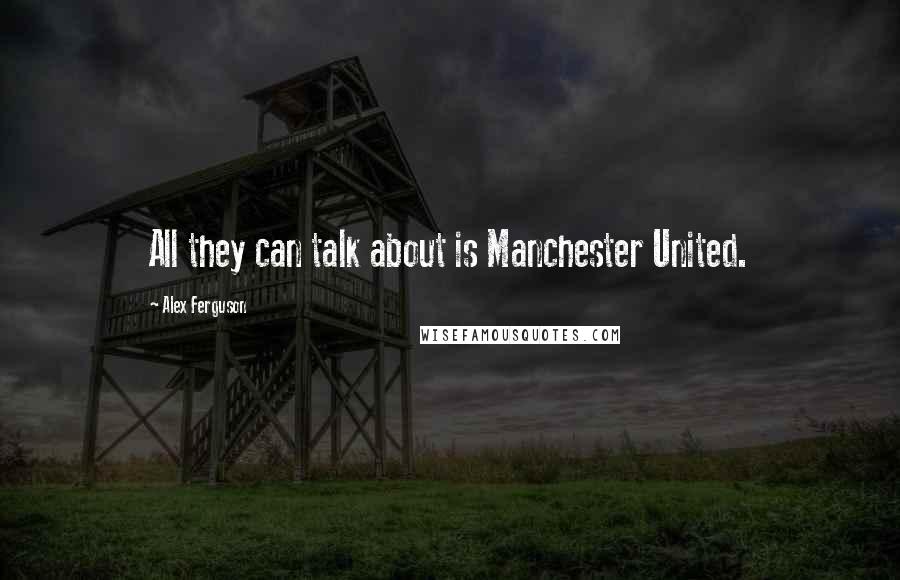 Alex Ferguson Quotes: All they can talk about is Manchester United.