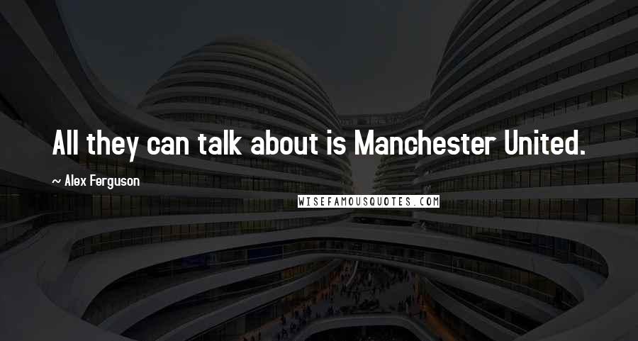 Alex Ferguson Quotes: All they can talk about is Manchester United.