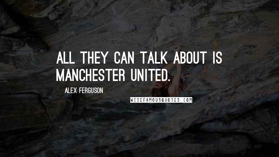 Alex Ferguson Quotes: All they can talk about is Manchester United.