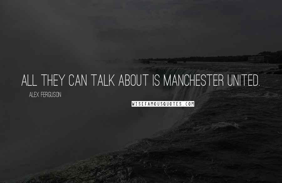 Alex Ferguson Quotes: All they can talk about is Manchester United.