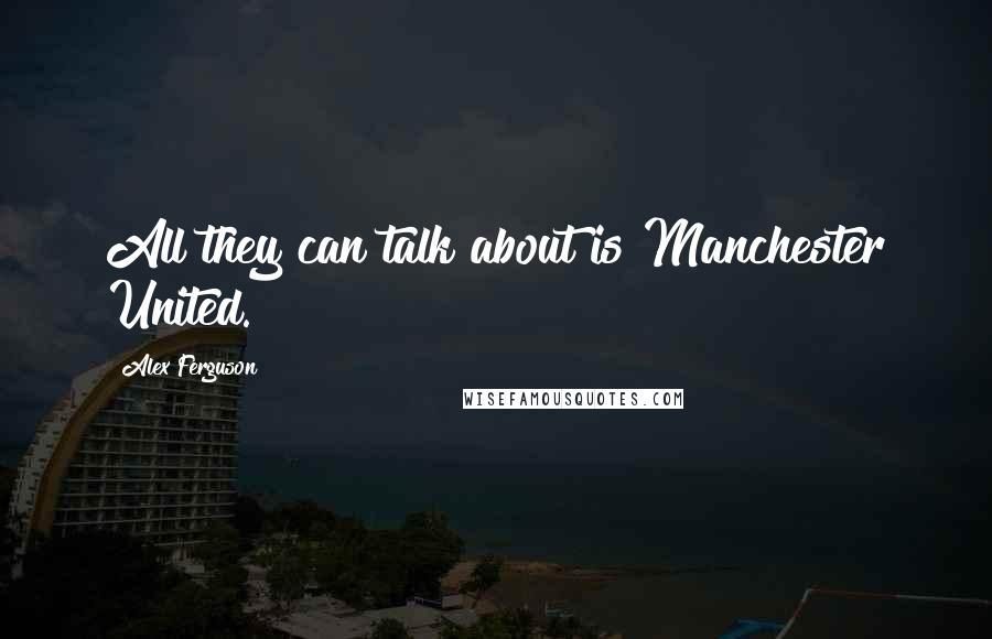 Alex Ferguson Quotes: All they can talk about is Manchester United.