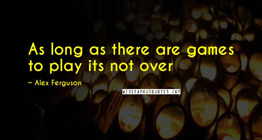 Alex Ferguson Quotes: As long as there are games to play its not over