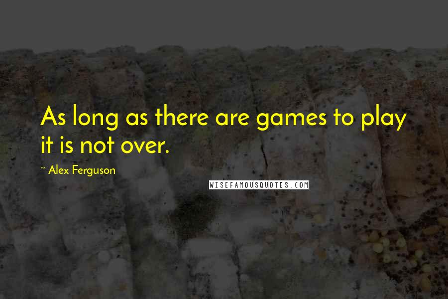 Alex Ferguson Quotes: As long as there are games to play it is not over.