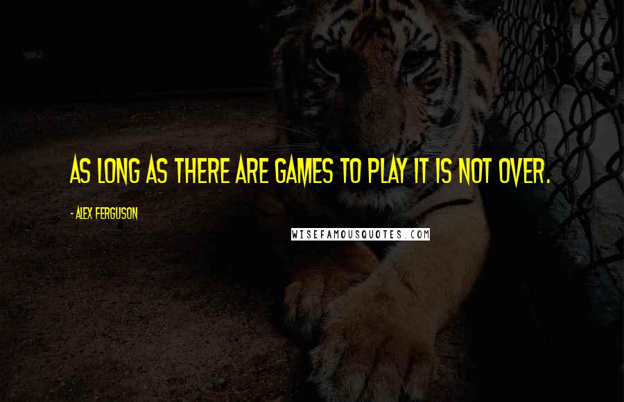 Alex Ferguson Quotes: As long as there are games to play it is not over.