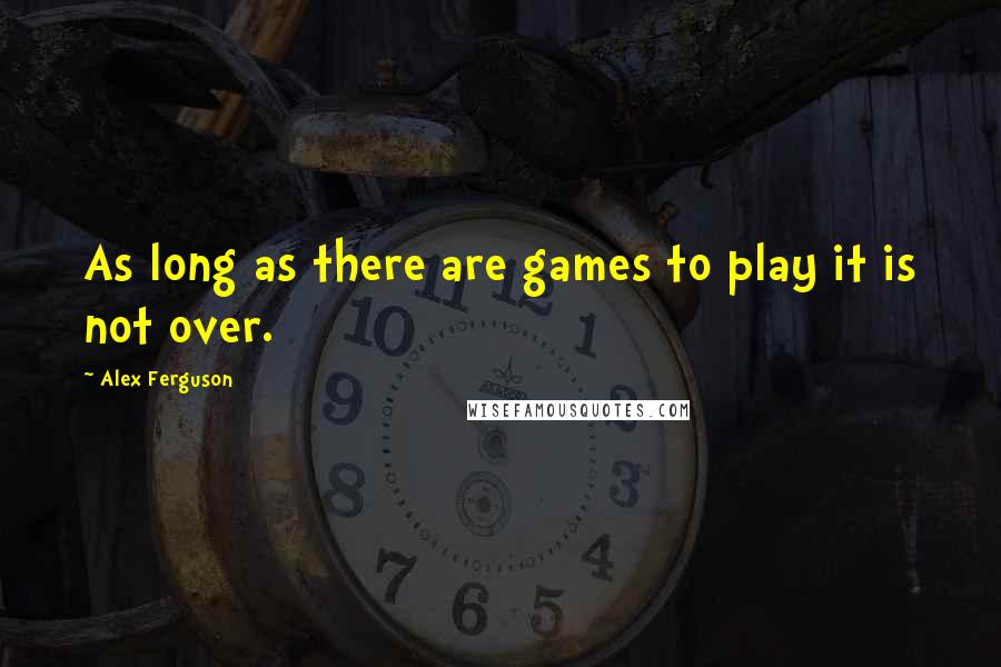 Alex Ferguson Quotes: As long as there are games to play it is not over.