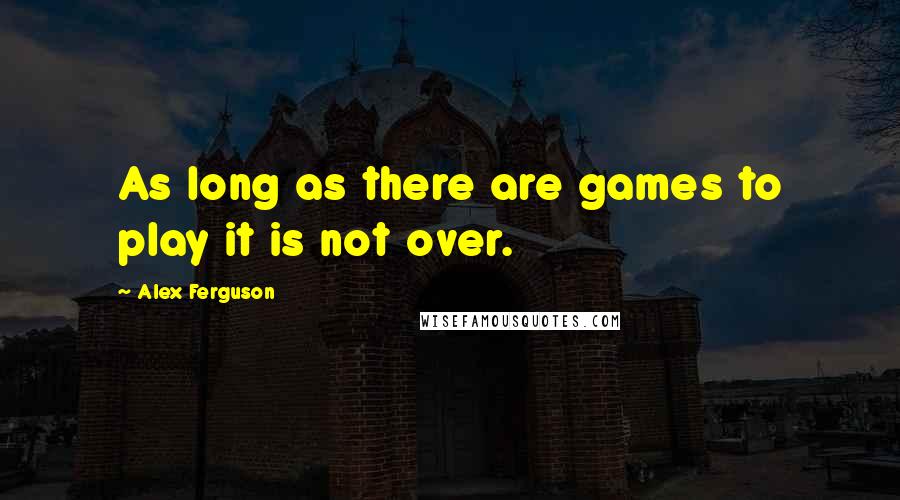 Alex Ferguson Quotes: As long as there are games to play it is not over.