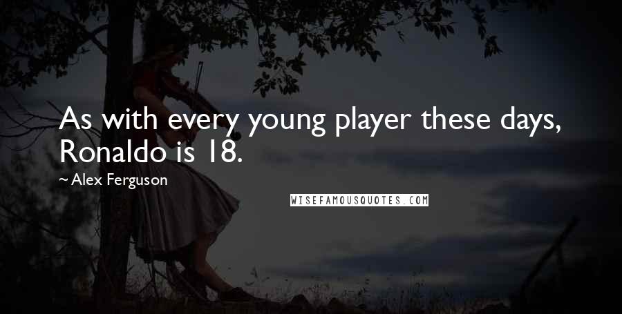 Alex Ferguson Quotes: As with every young player these days, Ronaldo is 18.