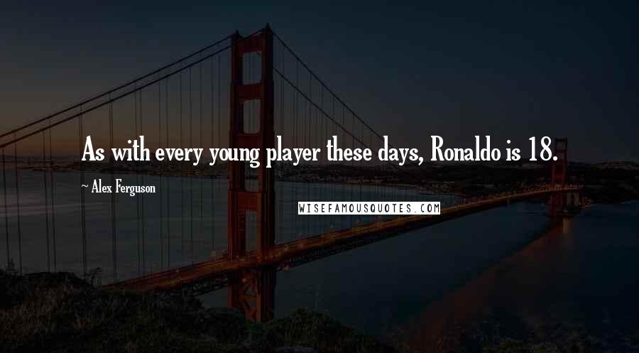 Alex Ferguson Quotes: As with every young player these days, Ronaldo is 18.