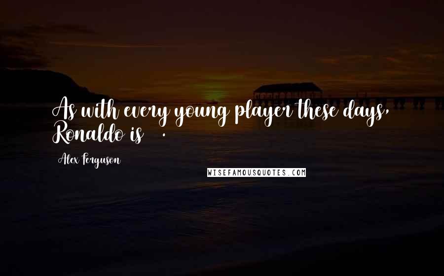 Alex Ferguson Quotes: As with every young player these days, Ronaldo is 18.