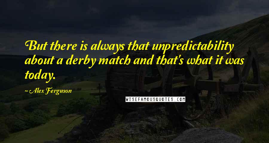 Alex Ferguson Quotes: But there is always that unpredictability about a derby match and that's what it was today.