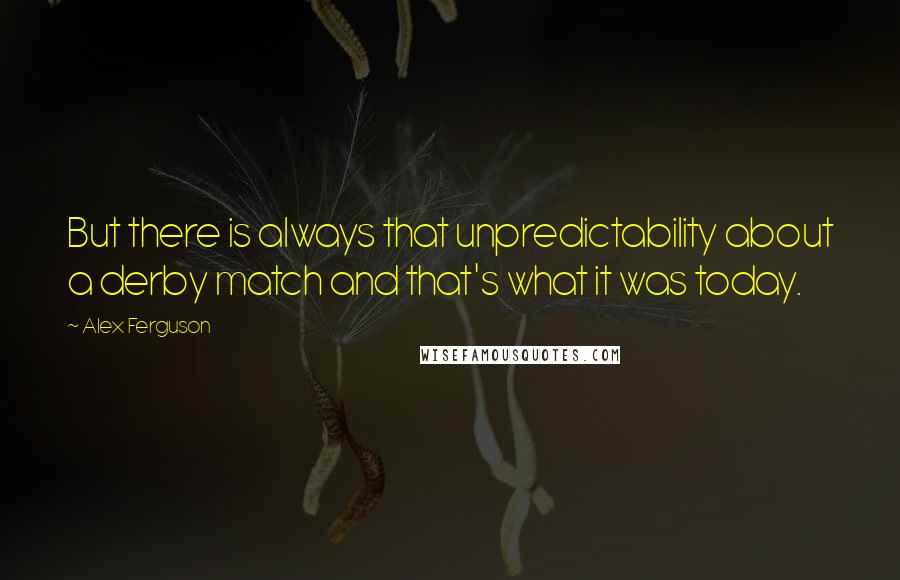 Alex Ferguson Quotes: But there is always that unpredictability about a derby match and that's what it was today.