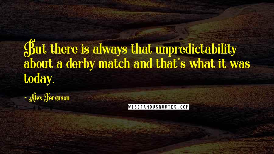 Alex Ferguson Quotes: But there is always that unpredictability about a derby match and that's what it was today.